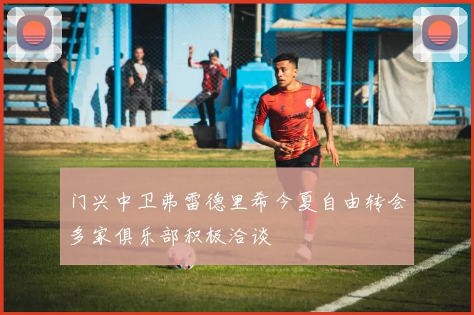 门兴中卫弗雷德里希今夏自由转会多家俱乐部积极洽谈