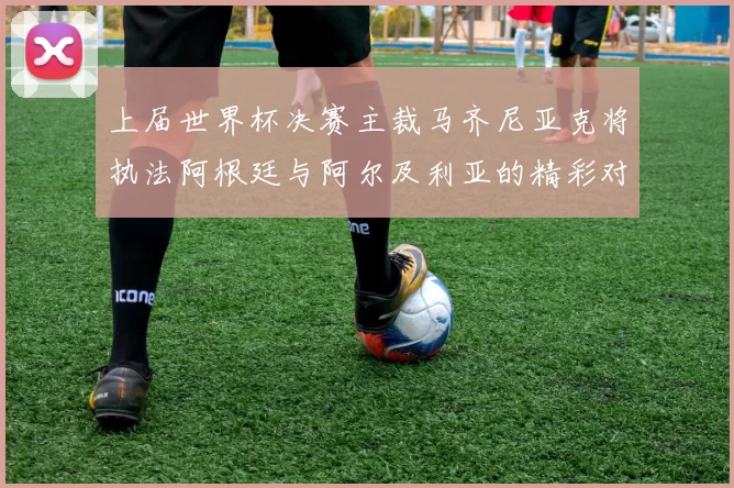 上届世界杯决赛主裁马齐尼亚克将执法阿根廷与阿尔及利亚的精彩对决