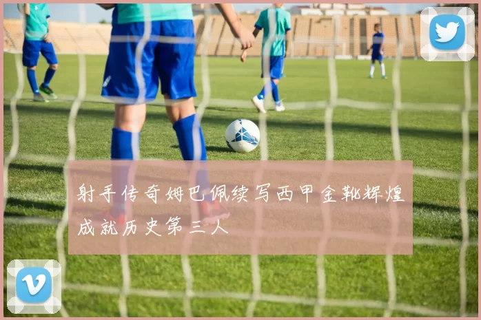 射手传奇姆巴佩续写西甲金靴辉煌成就历史第三人