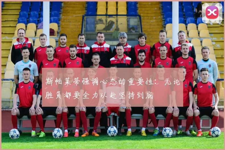 斯帕莱蒂强调心态的重要性：无论胜负都要全力以赴坚持到底