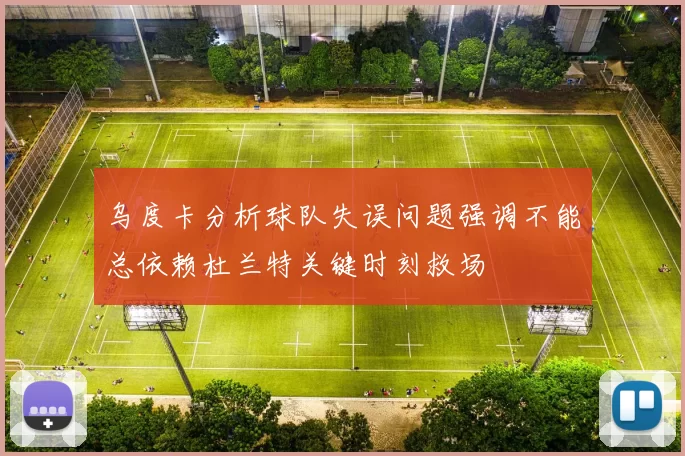 乌度卡分析球队失误问题强调不能总依赖杜兰特关键时刻救场