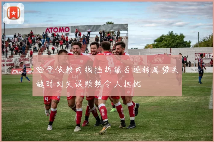 哈登依赖内线挡拆能否逆转局势关键时刻失误频频令人担忧