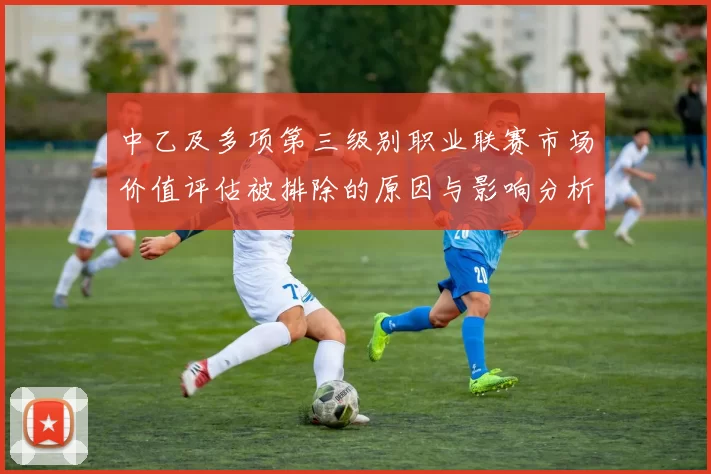 中乙及多项第三级别职业联赛市场价值评估被排除的原因与影响分析