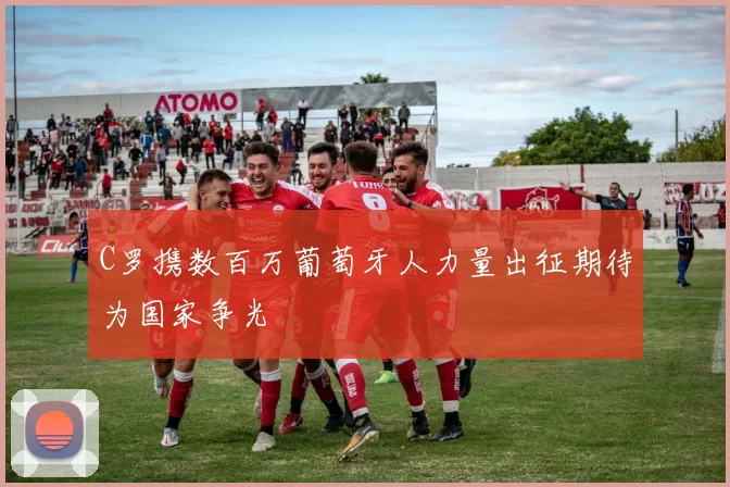 C罗携数百万葡萄牙人力量出征期待为国家争光