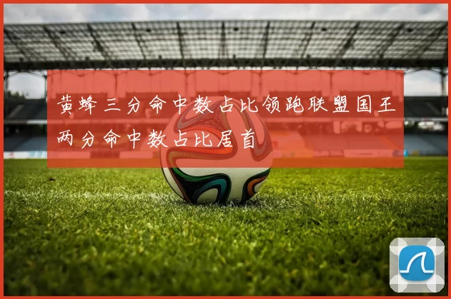 黄蜂三分命中数占比领跑联盟国王两分命中数占比居首