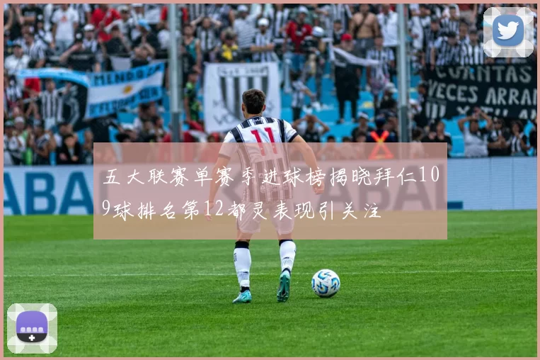 五大联赛单赛季进球榜揭晓拜仁109球排名第12都灵表现引关注
