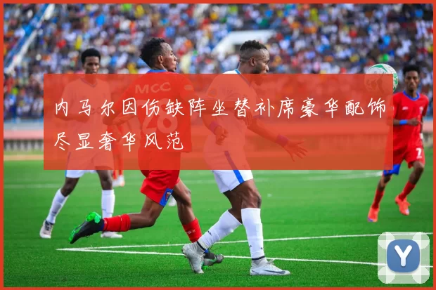 内马尔因伤缺阵坐替补席豪华配饰尽显奢华风范