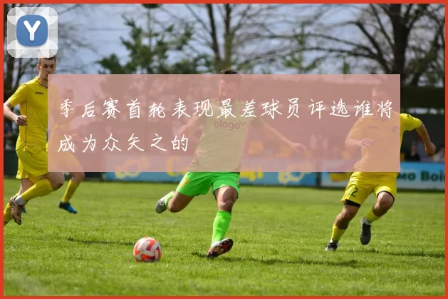 季后赛首轮表现最差球员评选谁将成为众矢之的