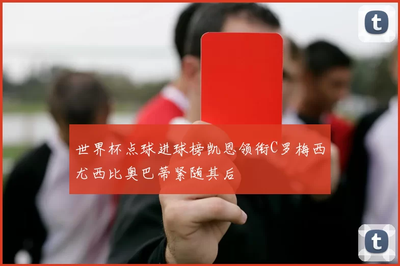 世界杯点球进球榜凯恩领衔C罗梅西尤西比奥巴蒂紧随其后