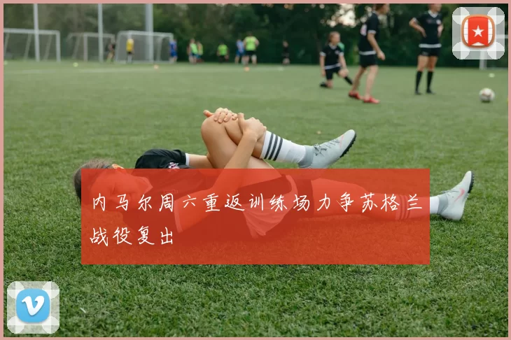 内马尔周六重返训练场力争苏格兰战役复出