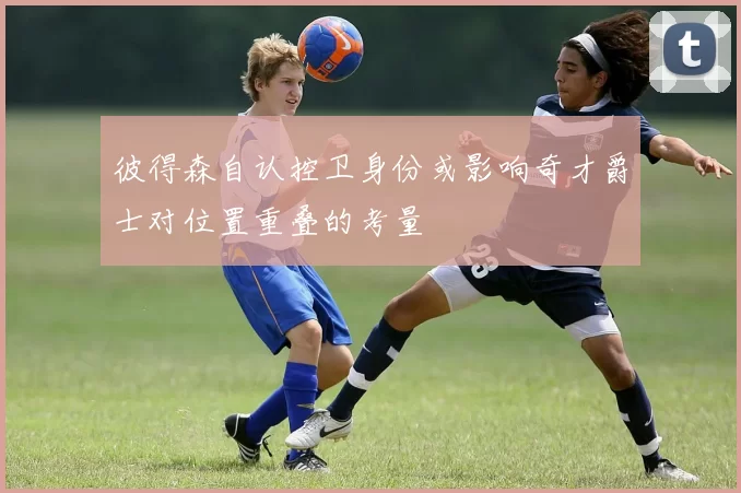 彼得森自认控卫身份或影响奇才爵士对位置重叠的考量