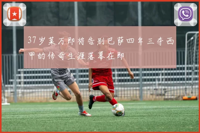 37岁莱万即将告别巴萨四年三夺西甲的传奇生涯落幕在即