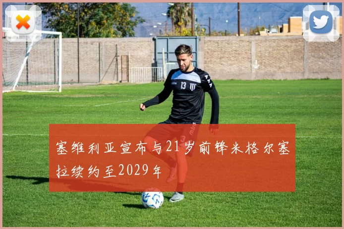 塞维利亚宣布与21岁前锋米格尔塞拉续约至2029年