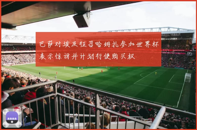 巴萨对埃及征召哈姆扎参加世界杯表示惊讶并计划行使购买权