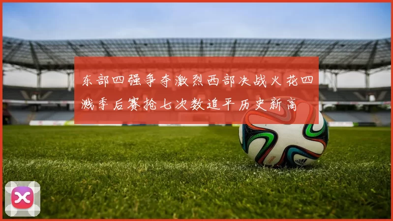 东部四强争夺激烈西部决战火花四溅季后赛抢七次数追平历史新高