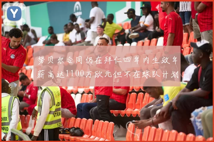 努贝尔合同仍在拜仁四年内生效年薪高达1100万欧元但不在球队计划中
