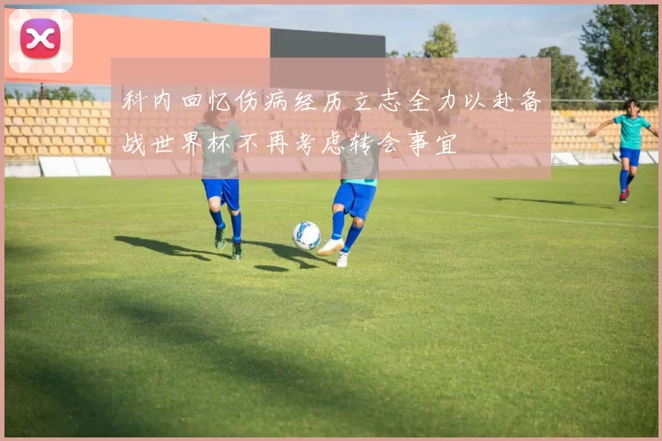 科内回忆伤病经历立志全力以赴备战世界杯不再考虑转会事宜